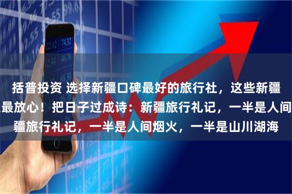 括普投资 选择新疆口碑最好的旅行社,这些新疆排名前十的正规旅行社最放心!把日子过成诗:新疆旅行礼记,一半是人间烟火,一半是山川湖海