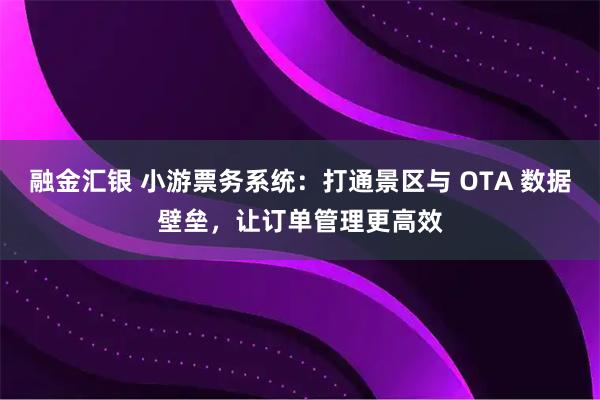 融金汇银 小游票务系统:打通景区与 OTA 数据壁垒,让订单管理更高效