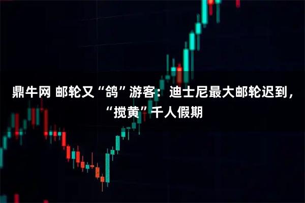鼎牛网 邮轮又“鸽”游客:迪士尼最大邮轮迟到,“搅黄”千人假期