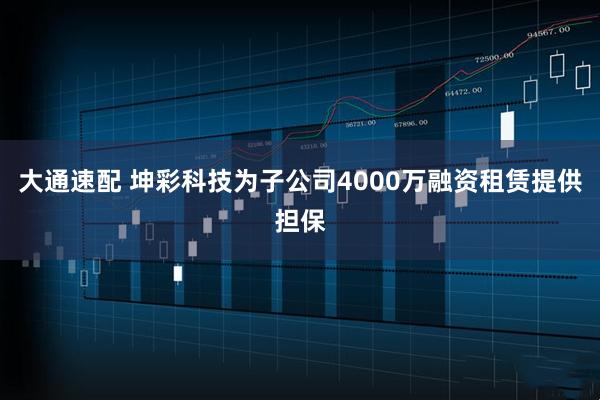 大通速配 坤彩科技为子公司4000万融资租赁提供担保