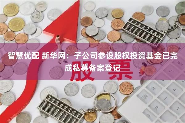 智慧优配 新华网:子公司参设股权投资基金已完成私募备案登记