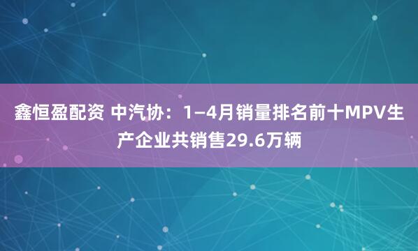 鑫恒盈配资 中汽协:1—4月销量排名前十MPV生产企业共销售29.6万辆