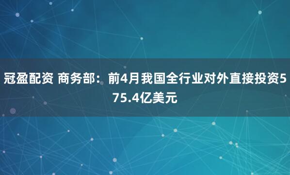 冠盈配资 商务部:前4月我国全行业对外直接投资575.4亿美元