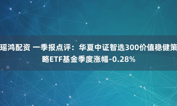 瑶鸿配资 一季报点评:华夏中证智选300价值稳健策略ETF基金季度涨幅-0.28%