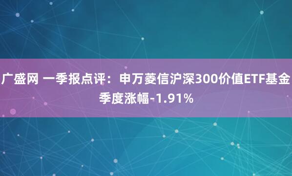 广盛网 一季报点评：申万菱信沪深300价值ETF基金季度涨幅-1.91%