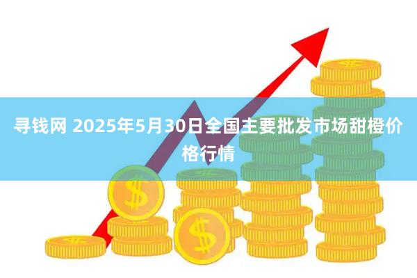 寻钱网 2025年5月30日全国主要批发市场甜橙价格行情