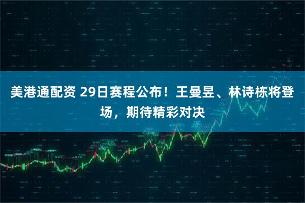 美港通配资 29日赛程公布！王曼昱、林诗栋将登场，期待精彩对决