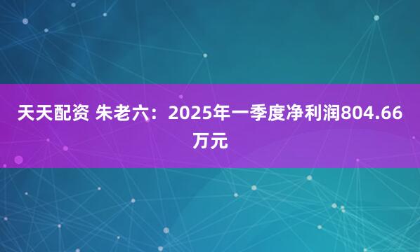 天天配资 朱老六:2025年一季度净利润804.66万元