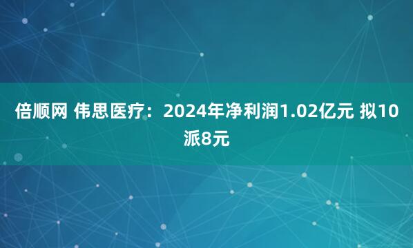 倍顺网 伟思医疗:2024年净利润1.02亿元 拟10派8元