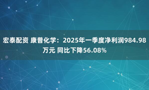 宏泰配资 康普化学：2025年一季度净利润984.98万元 同比下降56.08%