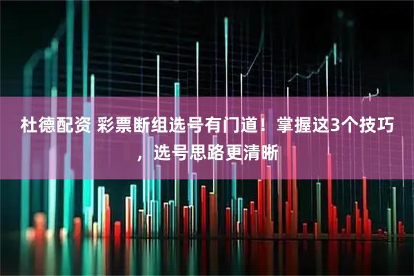 杜德配资 彩票断组选号有门道！掌握这3个技巧，选号思路更清晰
