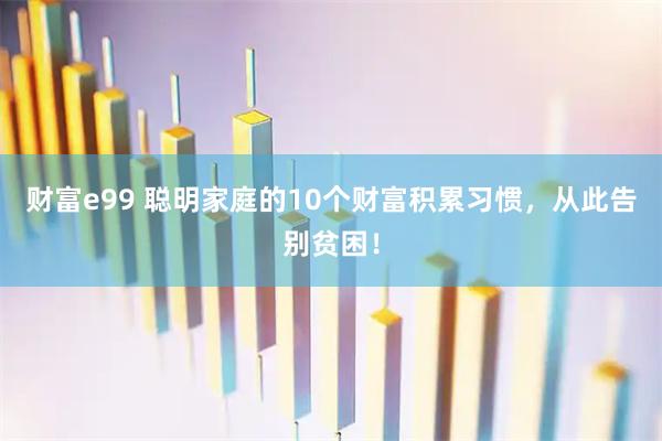财富e99 聪明家庭的10个财富积累习惯，从此告别贫困！