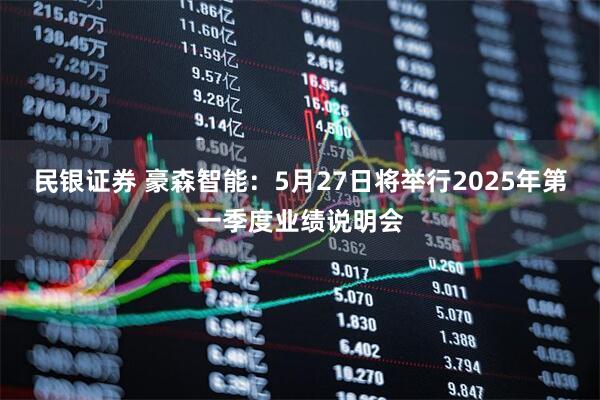 民银证券 豪森智能：5月27日将举行2025年第一季度业绩说明会