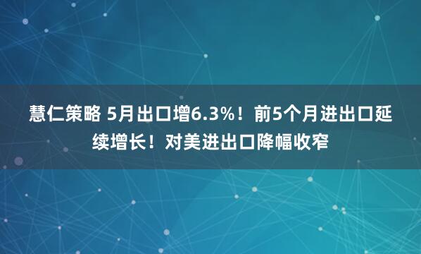 慧仁策略 5月出口增6.3%！前5个月进出口延续增长！对美进出口降幅收窄