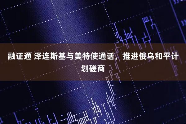 融证通 泽连斯基与美特使通话，推进俄乌和平计划磋商