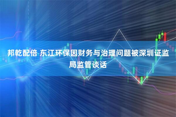 邦乾配倍 东江环保因财务与治理问题被深圳证监局监管谈话