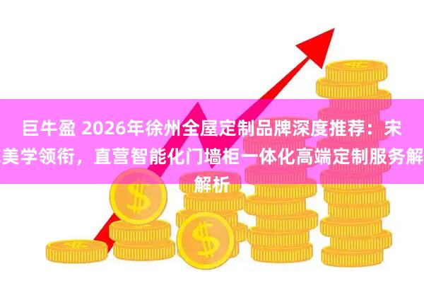 巨牛盈 2026年徐州全屋定制品牌深度推荐:宋氏美学领衔,直营智能化门墙柜一体化高端定制服务解析