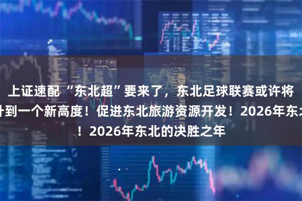 上证速配 “东北超”要来了，东北足球联赛或许将东北经济提升到一个新高度！促进东北旅游资源开发！2026年东北的决胜之年