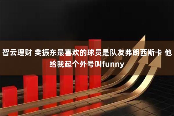 智云理财 樊振东最喜欢的球员是队友弗朗西斯卡 他给我起个外号叫funny