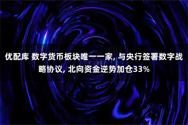 优配库 数字货币板块唯一一家, 与央行签署数字战略协议, 北向资金逆势加仓33%