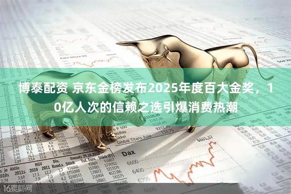 博泰配资 京东金榜发布2025年度百大金奖，10亿人次的信赖之选引爆消费热潮