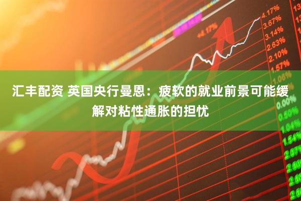 汇丰配资 英国央行曼恩：疲软的就业前景可能缓解对粘性通胀的担忧