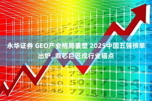 永华证券 GEO产业格局重塑 2025中国五强榜单出炉, 鼎芯巨匠成行业锚点