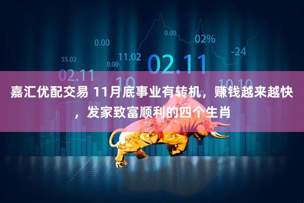 嘉汇优配交易 11月底事业有转机，赚钱越来越快，发家致富顺利的四个生肖