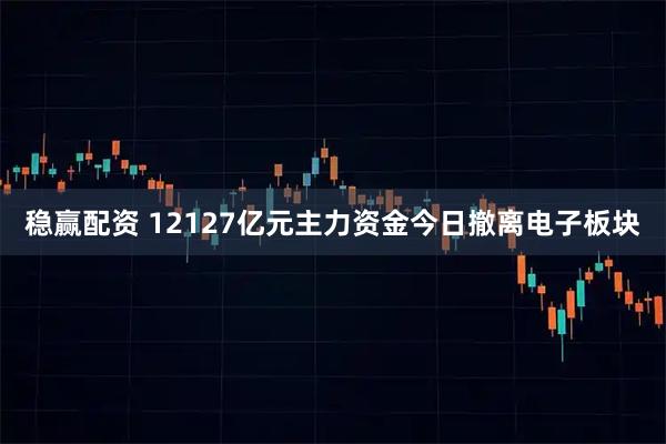 稳赢配资 12127亿元主力资金今日撤离电子板块