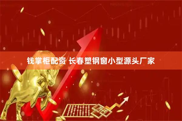 钱掌柜配资 长春塑钢窗小型源头厂家