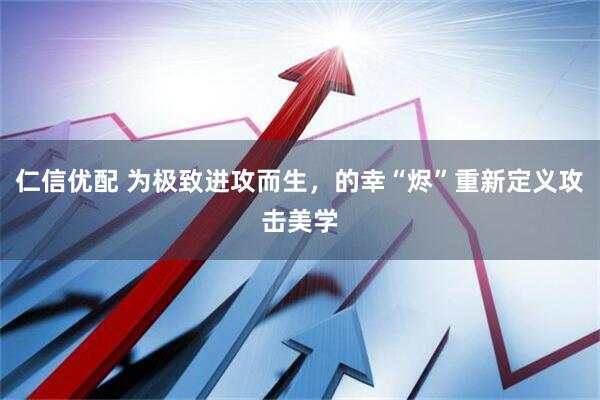 仁信优配 为极致进攻而生，的幸“烬”重新定义攻击美学
