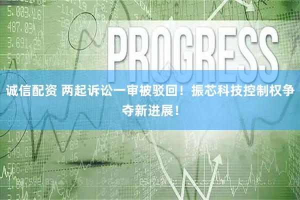 诚信配资 两起诉讼一审被驳回！振芯科技控制权争夺新进展！