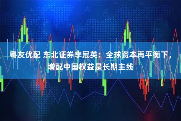 粤友优配 东北证券李冠英：全球资本再平衡下，增配中国权益是长期主线