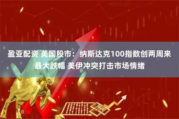 盈亚配资 美国股市：纳斯达克100指数创两周来最大跌幅 美伊冲突打击市场情绪