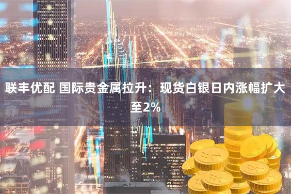 联丰优配 国际贵金属拉升：现货白银日内涨幅扩大至2%